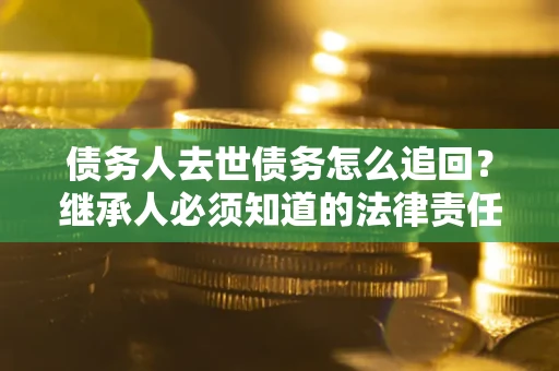 北京债务人去世债务怎么追回？继承人必须知道的法律责任！