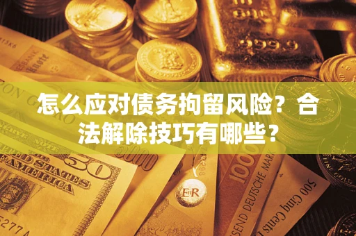 北京怎么应对债务拘留风险？合法解除技巧有哪些？